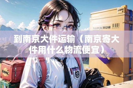 到南京大件運(yùn)輸（南京寄大件用什么物流便宜）