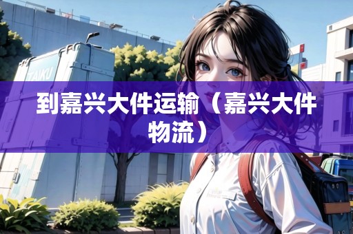到嘉興大件運輸(嘉興大件物流) 到嘉興大件運輸(嘉興大件物流)