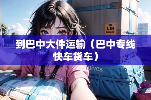 到巴中大件運輸(巴中專線快車貨車) 到巴中大件運輸(巴中專線快車貨車)