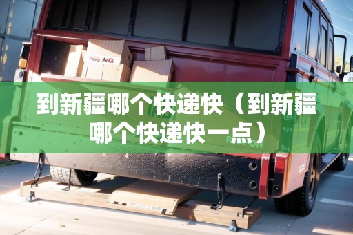 到新疆哪個(gè)快遞快（到新疆哪個(gè)快遞快一點(diǎn)）