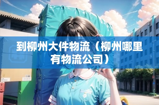 到柳州大件物流（柳州哪里有物流公司）