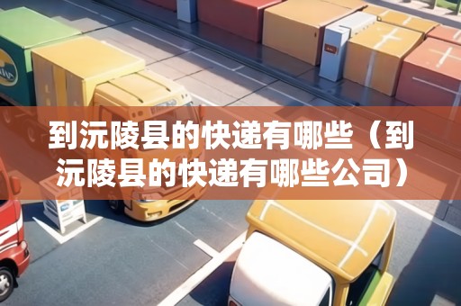 到沅陵縣的快遞有哪些（到沅陵縣的快遞有哪些公司）
