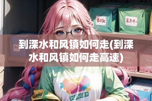 到溧水和風(fēng)鎮(zhèn)如何走(到溧水和風(fēng)鎮(zhèn)如何走高速)
