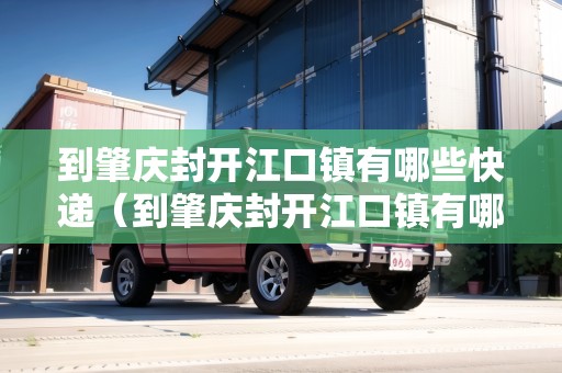 到肇慶封開江口鎮(zhèn)有哪些快遞（到肇慶封開江口鎮(zhèn)有哪些快遞公司）