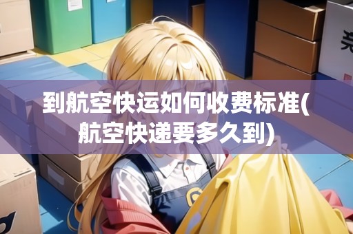 到航空快運(yùn)如何收費(fèi)標(biāo)準(zhǔn)(航空快遞要多久到) 到航空快運(yùn)如何收費(fèi)標(biāo)準(zhǔn)(航空快遞要多久到)