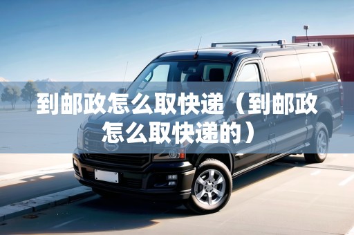 到郵政怎么取快遞（到郵政怎么取快遞的）