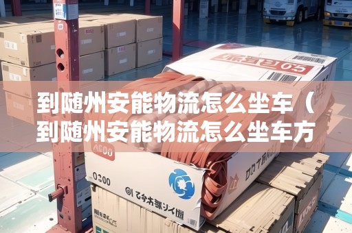 到隨州安能物流怎么坐車（到隨州安能物流怎么坐車方便）