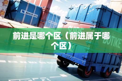 前進(jìn)是哪個(gè)區(qū)（前進(jìn)屬于哪個(gè)區(qū)）