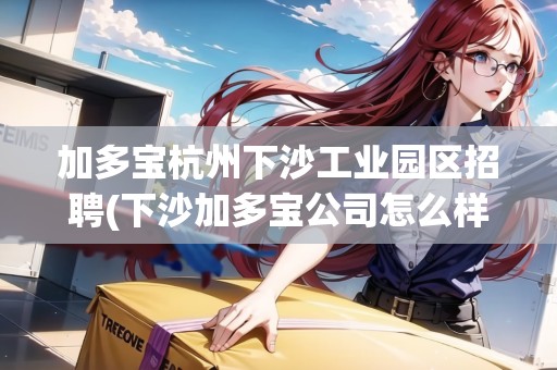 加多寶杭州下沙工業(yè)園區(qū)招聘(下沙加多寶公司怎么樣)