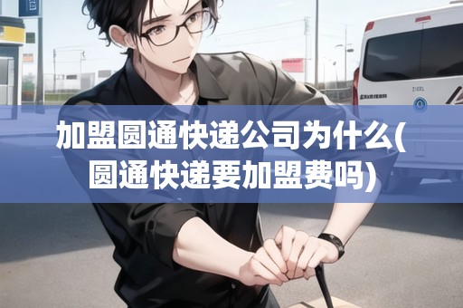 加盟圓通快遞公司為什么(圓通快遞要加盟費(fèi)嗎)