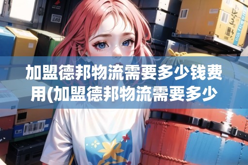 加盟德邦物流需要多少錢費(fèi)用(加盟德邦物流需要多少錢)