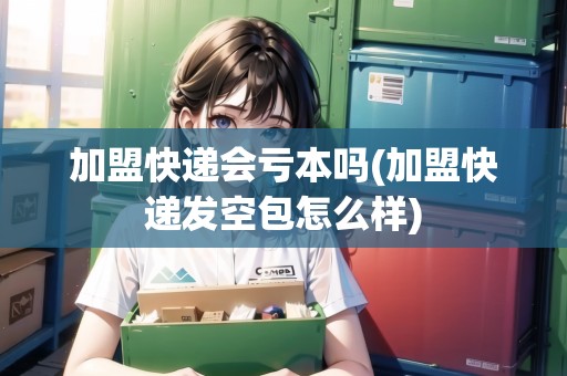 加盟快遞會(huì)虧本嗎(加盟快遞發(fā)空包怎么樣)