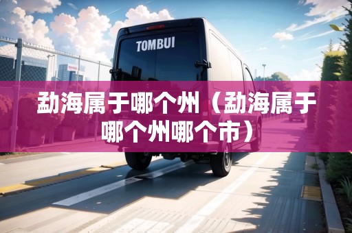 勐海屬于哪個(gè)州（勐海屬于哪個(gè)州哪個(gè)市）