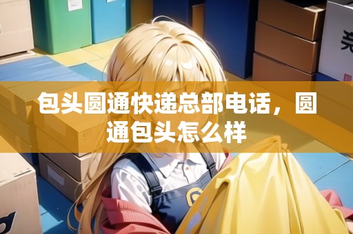 包頭圓通快遞總部電話，圓通包頭怎么樣