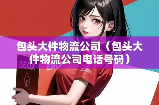 包頭大件物流公司(包頭大件物流公司電話(huà)號(hào)碼) 包頭大件物流公司(包頭大件物流公司電話(huà)號(hào)碼)