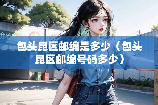 包頭昆區(qū)郵編是多少（包頭昆區(qū)郵編號(hào)碼多少）