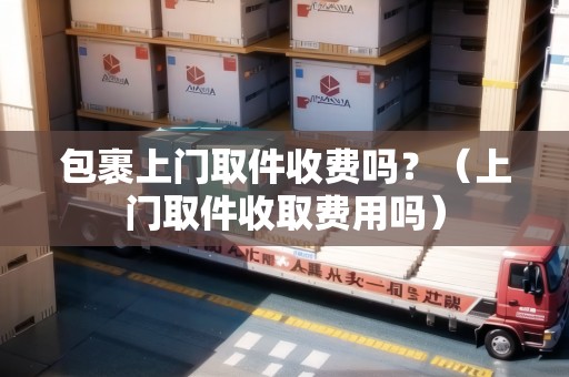 包裹上門取件收費嗎？（上門取件收取費用嗎）
