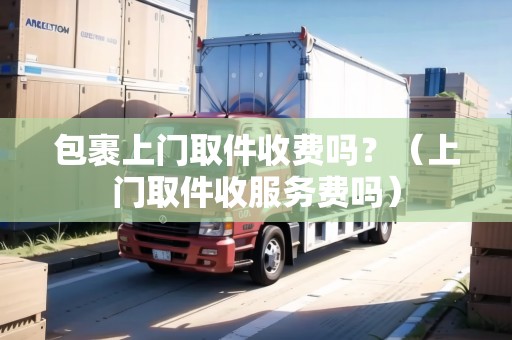 包裹上門(mén)取件收費(fèi)嗎？（上門(mén)取件收服務(wù)費(fèi)嗎）