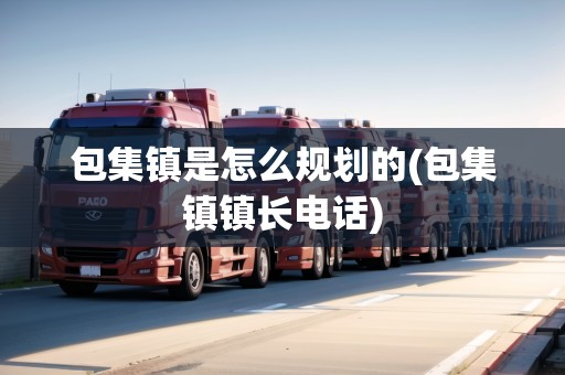 包集鎮(zhèn)是怎么規(guī)劃的(包集鎮(zhèn)鎮(zhèn)長電話) 包集鎮(zhèn)是怎么規(guī)劃的(包集鎮(zhèn)鎮(zhèn)長電話)