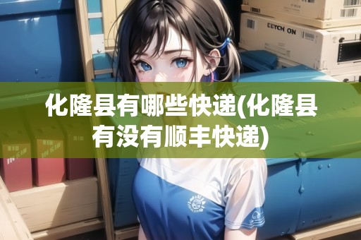 化隆縣有哪些快遞(化隆縣有沒有順豐快遞) 化隆縣有哪些快遞(化隆縣有沒有順豐快遞)