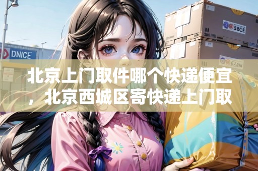 北京上門取件哪個(gè)快遞便宜，北京西城區(qū)寄快遞上門取件