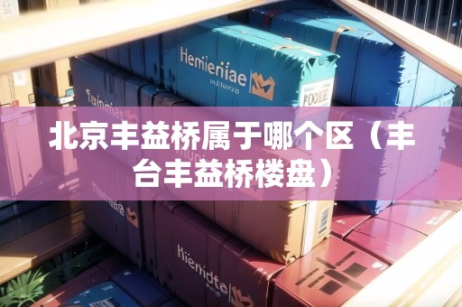 北京豐益橋?qū)儆谀膫€(gè)區(qū)（豐臺(tái)豐益橋樓盤）