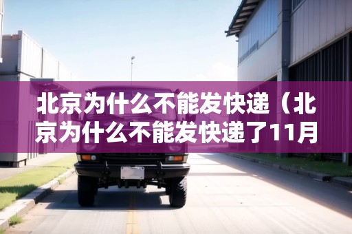 北京為什么不能發(fā)快遞（北京為什么不能發(fā)快遞了11月）