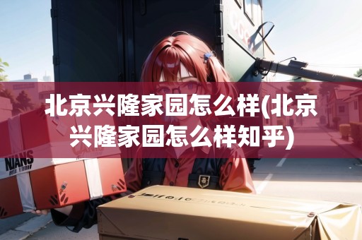 北京興隆家園怎么樣(北京興隆家園怎么樣知乎) 北京興隆家園怎么樣(北京興隆家園怎么樣知乎)