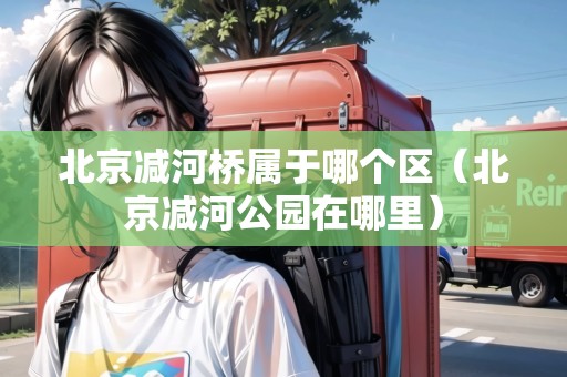 北京減河橋?qū)儆谀膫€區(qū)（北京減河公園在哪里）