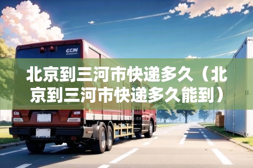 北京到三河市快遞多久（北京到三河市快遞多久能到）