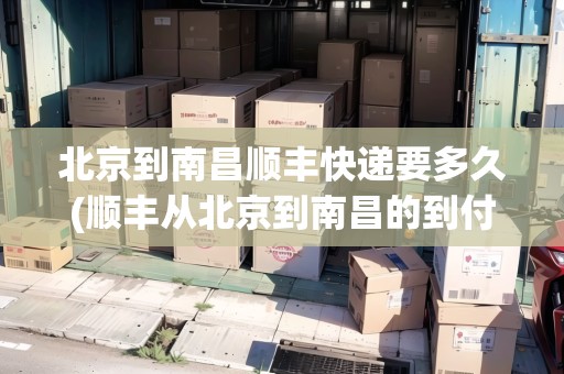 北京到南昌順豐快遞要多久(順豐從北京到南昌的到付多少)