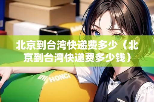 北京到臺(tái)灣快遞費(fèi)多少(北京到臺(tái)灣快遞費(fèi)多少錢) 北京到臺(tái)灣快遞費(fèi)多少(北京到臺(tái)灣快遞費(fèi)多少錢)