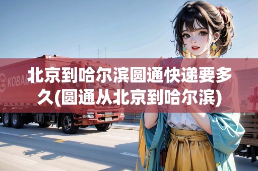 北京到哈爾濱圓通快遞要多久(圓通從北京到哈爾濱) 北京到哈爾濱圓通快遞要多久(圓通從北京到哈爾濱)