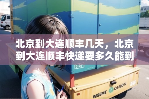北京到大連順豐幾天，北京到大連順豐快遞要多久能到