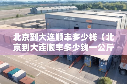 北京到大連順豐多少錢（北京到大連順豐多少錢一公斤）