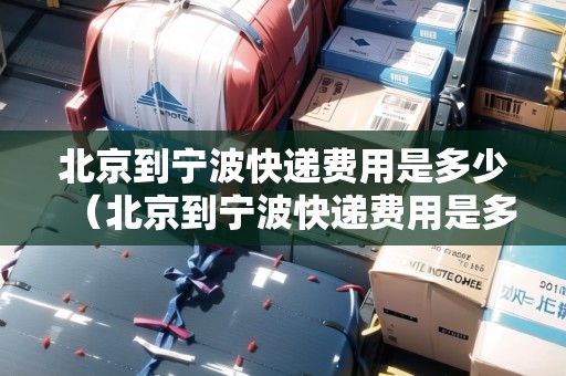 北京到寧波快遞費用是多少（北京到寧波快遞費用是多少錢）
