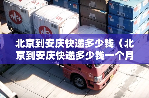 北京到安慶快遞多少錢（北京到安慶快遞多少錢一個(gè)月）