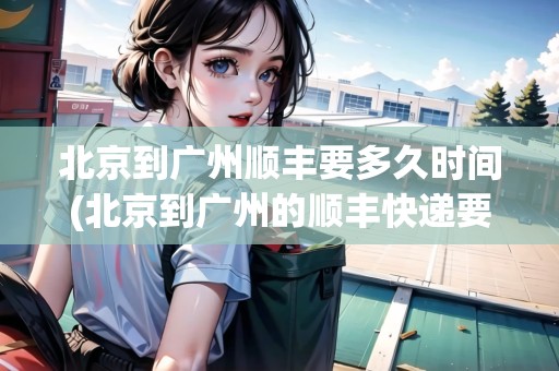 北京到廣州順豐要多久時(shí)間(北京到廣州的順豐快遞要多久時(shí)間) 北京到廣州順豐要多久時(shí)間(北京到廣州的順豐快遞要多久時(shí)間)