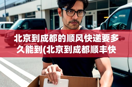 北京到成都的順風(fēng)快遞要多久能到(北京到成都順豐快遞幾天到達(dá)目的地啊)