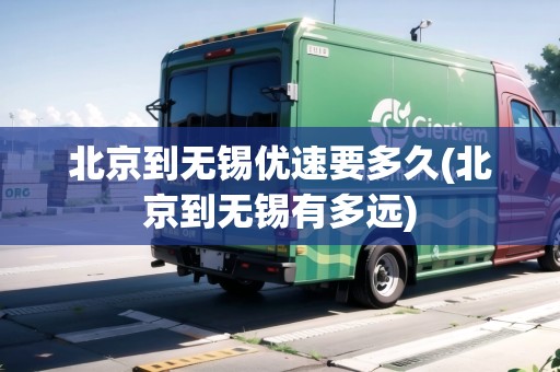 北京到無(wú)錫優(yōu)速要多久(北京到無(wú)錫有多遠(yuǎn))