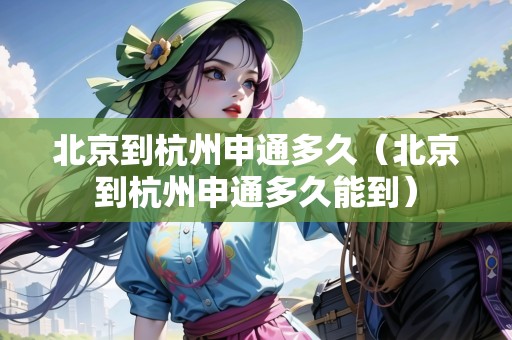 北京到杭州申通多久（北京到杭州申通多久能到）