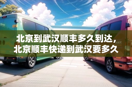 北京到武漢順豐多久到達，北京順豐快遞到武漢要多久