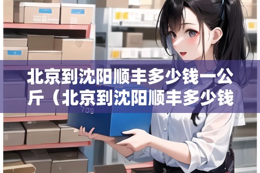 北京到沈陽(yáng)順豐多少錢一公斤（北京到沈陽(yáng)順豐多少錢一公斤運(yùn)費(fèi)）