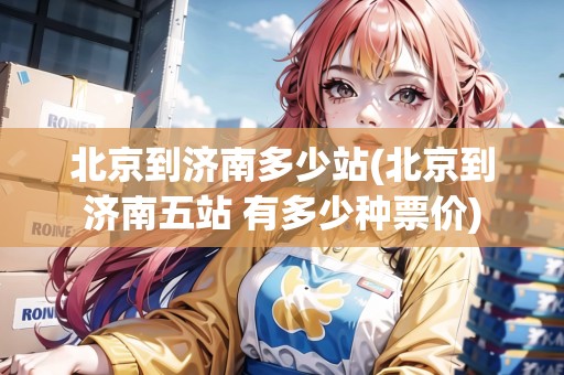 北京到濟(jì)南多少站(北京到濟(jì)南五站 有多少種票價) 北京到濟(jì)南多少站(北京到濟(jì)南五站 有多少種票價)