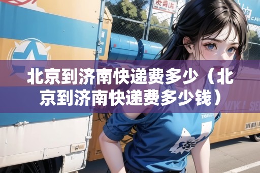 北京到濟(jì)南快遞費(fèi)多少（北京到濟(jì)南快遞費(fèi)多少錢）