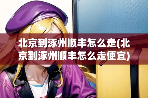 北京到涿州順豐怎么走(北京到涿州順豐怎么走便宜)