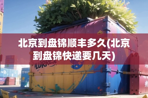 北京到盤錦順豐多久(北京到盤錦快遞要幾天)