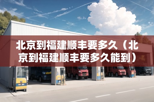 北京到福建順豐要多久（北京到福建順豐要多久能到）