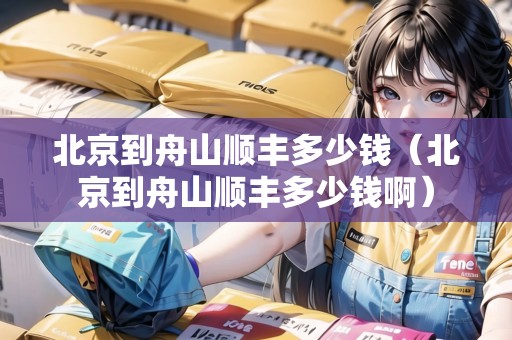 北京到舟山順豐多少錢(qián)（北京到舟山順豐多少錢(qián)啊）