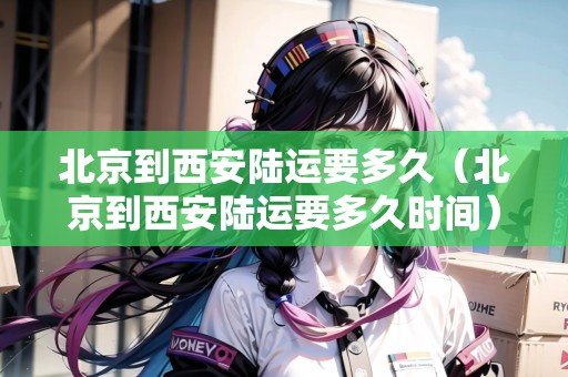 北京到西安陸運(yùn)要多久（北京到西安陸運(yùn)要多久時間）